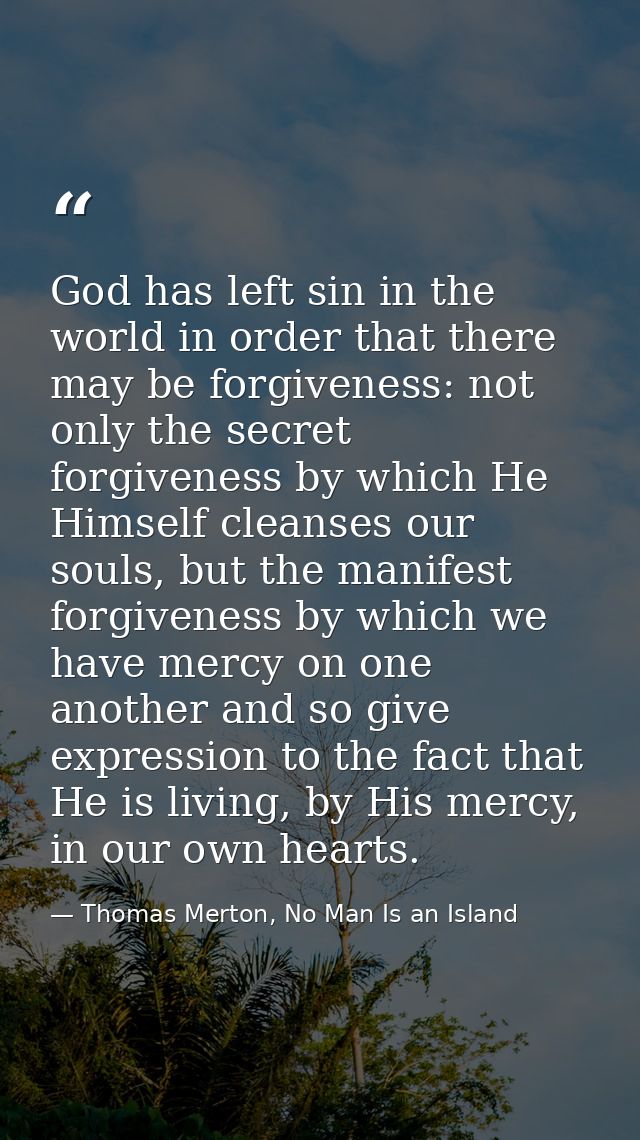 God has left sin in the world in order that there may be forgiveness: not only the secret forgiveness by which He Himsel — Thomas Merton, No Man Is an Island