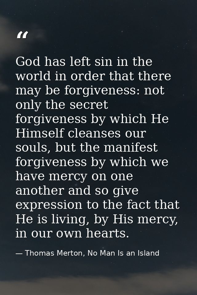 God has left sin in the world in order that there may be forgiveness: not only the secret forgiveness by which He Himsel — Thomas Merton, No Man Is an Island