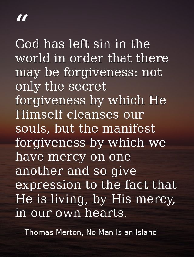 God has left sin in the world in order that there may be forgiveness: not only the secret forgiveness by which He Himsel — Thomas Merton, No Man Is an Island