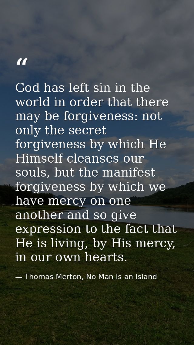 God has left sin in the world in order that there may be forgiveness: not only the secret forgiveness by which He Himsel — Thomas Merton, No Man Is an Island