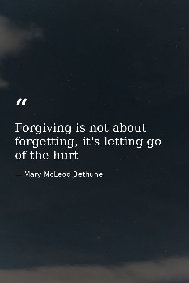 Forgiving is not about forgetting, it's letting go of the hurt — Mary McLeod Bethune