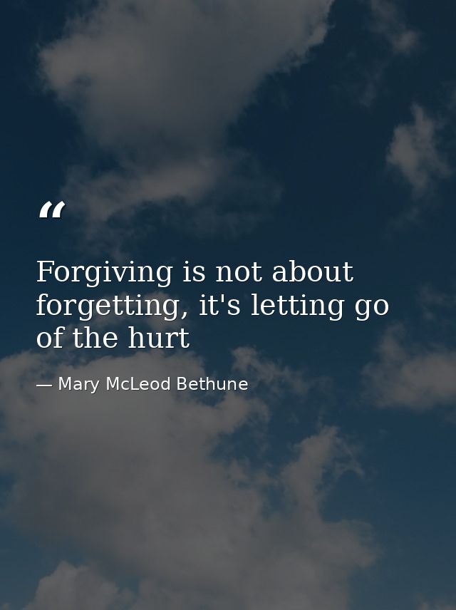 Forgiving is not about forgetting, it's letting go of the hurt — Mary McLeod Bethune