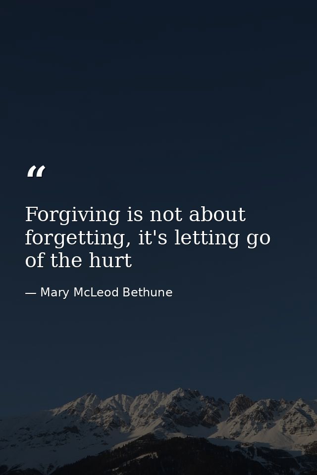Forgiving is not about forgetting, it's letting go of the hurt — Mary McLeod Bethune