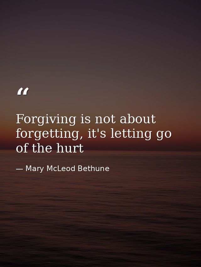 Forgiving is not about forgetting, it's letting go of the hurt — Mary McLeod Bethune
