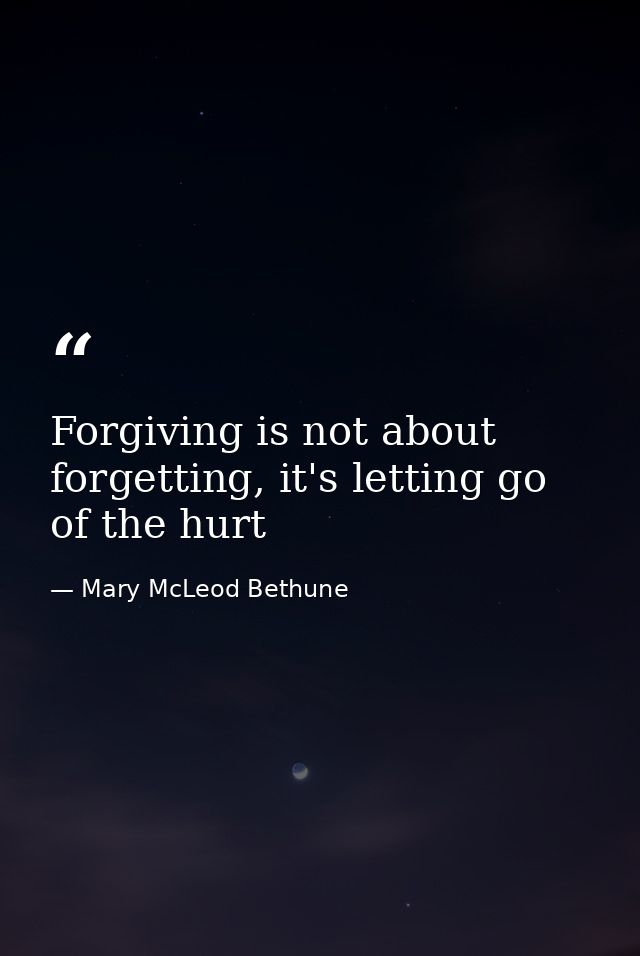 Forgiving is not about forgetting, it's letting go of the hurt — Mary McLeod Bethune