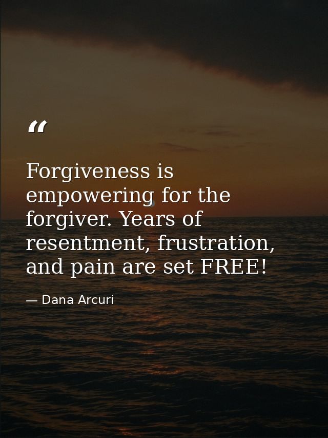Forgiveness is empowering for the forgiver. Years of resentment, frustration, and pain are set FREE! — Dana Arcuri