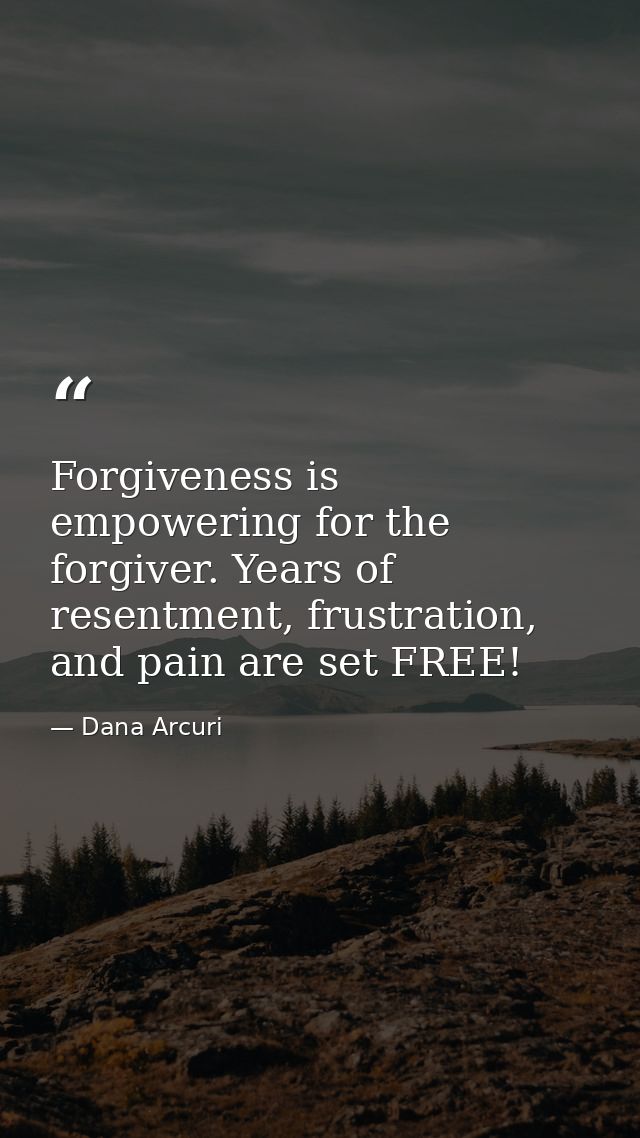 Forgiveness is empowering for the forgiver. Years of resentment, frustration, and pain are set FREE! — Dana Arcuri