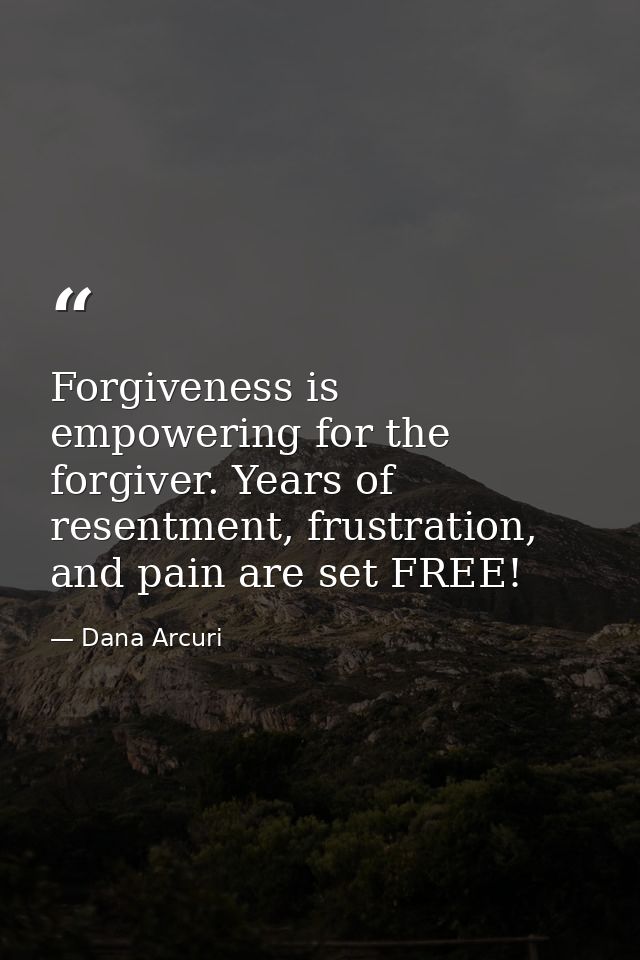 Forgiveness is empowering for the forgiver. Years of resentment, frustration, and pain are set FREE! — Dana Arcuri