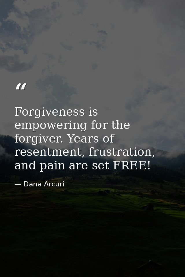 Forgiveness is empowering for the forgiver. Years of resentment, frustration, and pain are set FREE! — Dana Arcuri