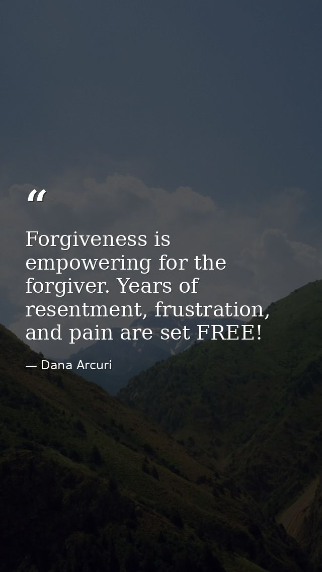 Forgiveness is empowering for the forgiver. Years of resentment, frustration, and pain are set FREE! — Dana Arcuri