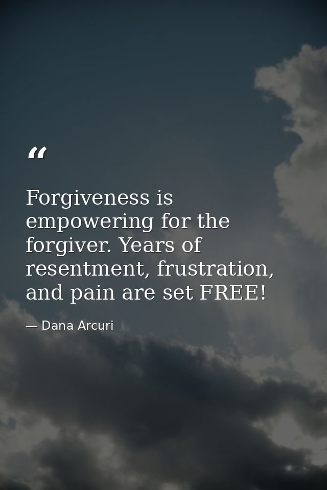 Forgiveness is empowering for the forgiver. Years of resentment, frustration, and pain are set FREE! — Dana Arcuri