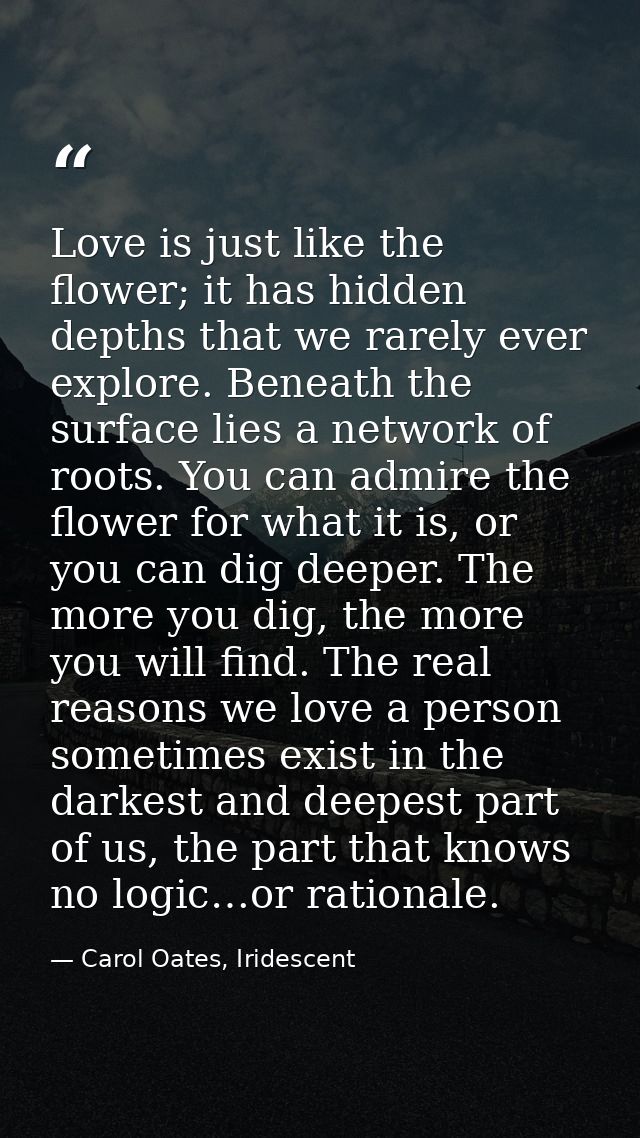 Love is just like the flower; it has hidden depths that we rarely ever explore. Beneath the surface lies a network of ro — Carol Oates, Iridescent