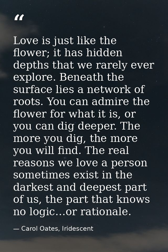 Love is just like the flower; it has hidden depths that we rarely ever explore. Beneath the surface lies a network of ro — Carol Oates, Iridescent