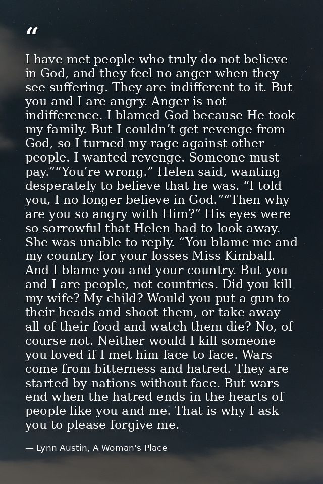 I have met people who truly do not believe in God, and they feel no anger when they see suffering. They are indifferent  — Lynn Austin, A Woman's Place