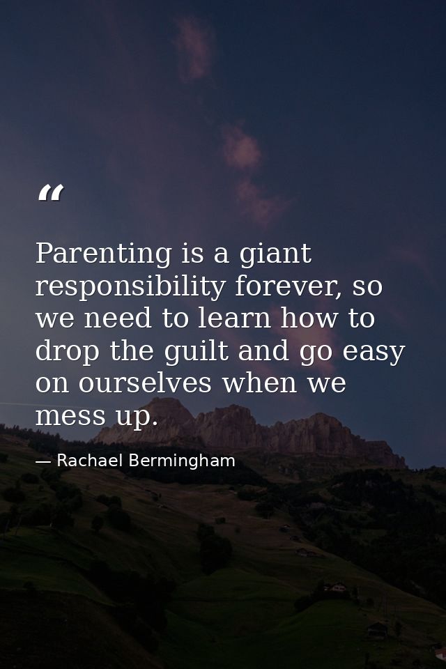 Parenting is a giant responsibility forever, so we need to learn how to drop the guilt and go easy on ourselves when we  — Rachael Bermingham