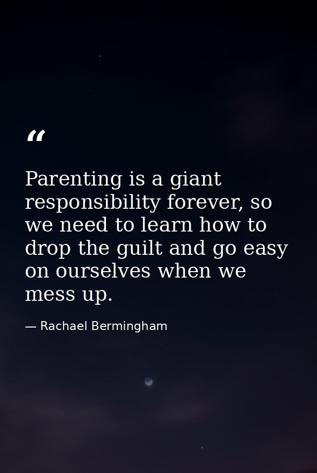 Parenting is a giant responsibility forever, so we need to learn how to drop the guilt and go easy on ourselves when we  — Rachael Bermingham