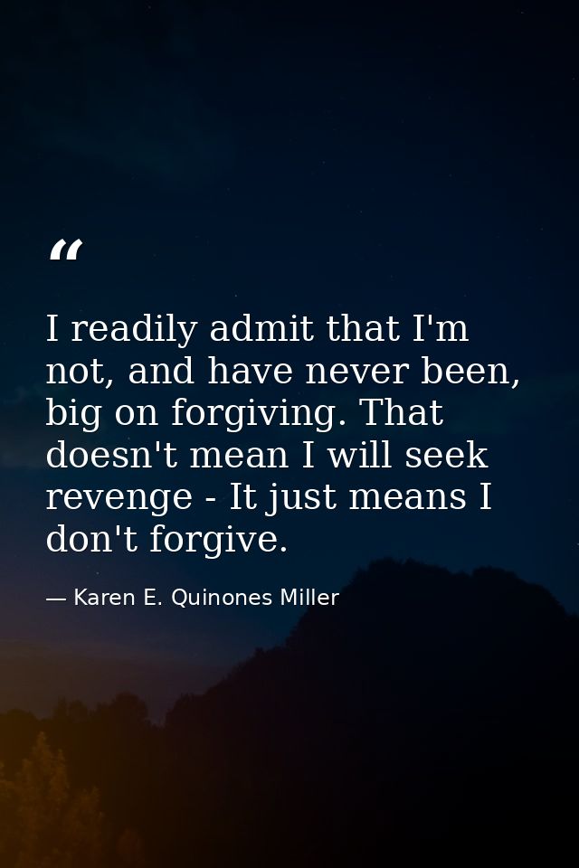 I readily admit that I'm not, and have never been, big on forgiving. That doesn't mean I will seek revenge - It just mea — Karen E. Quinones Miller