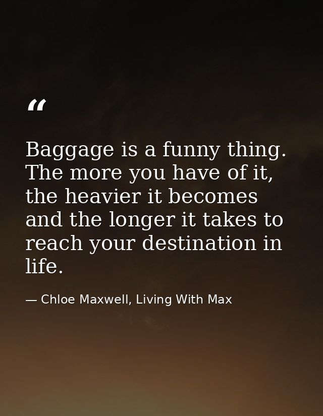 Baggage is a funny thing. The more you have of it, the heavier it becomes and the longer it takes to reach your destinat — Chloe Maxwell, Living With Max
