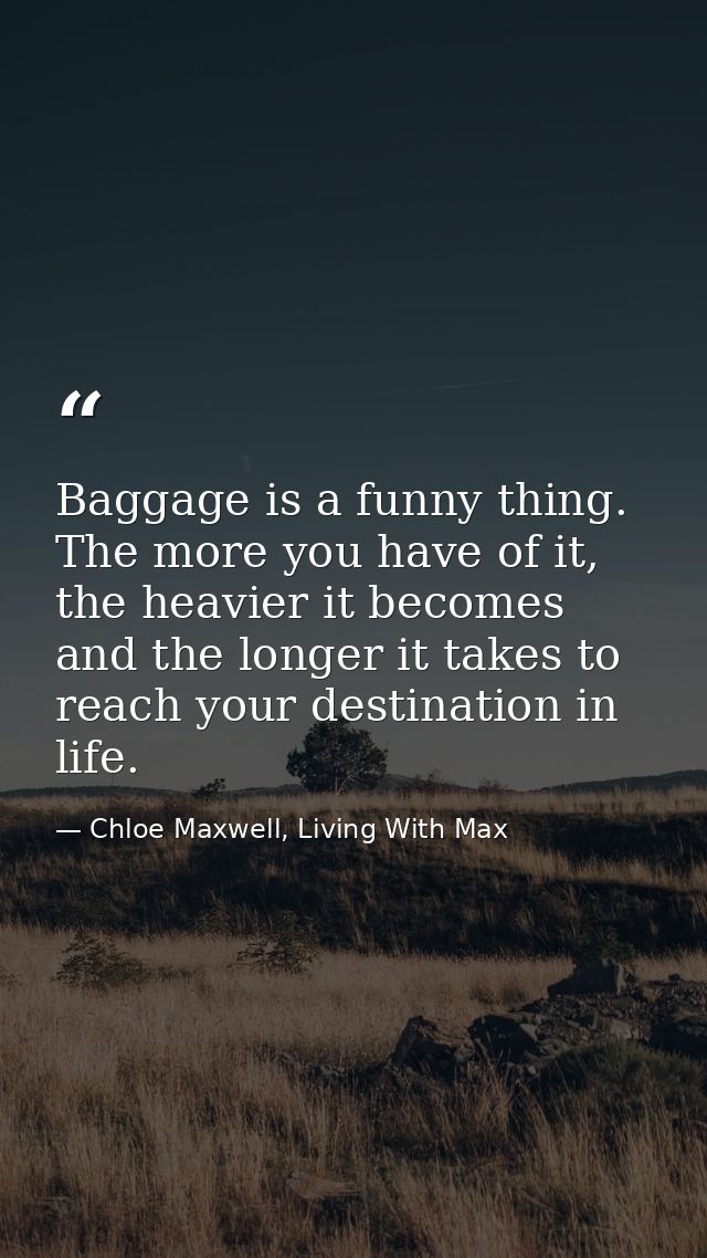 Baggage is a funny thing. The more you have of it, the heavier it becomes and the longer it takes to reach your destinat — Chloe Maxwell, Living With Max