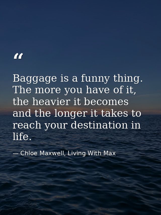 Baggage is a funny thing. The more you have of it, the heavier it becomes and the longer it takes to reach your destinat — Chloe Maxwell, Living With Max