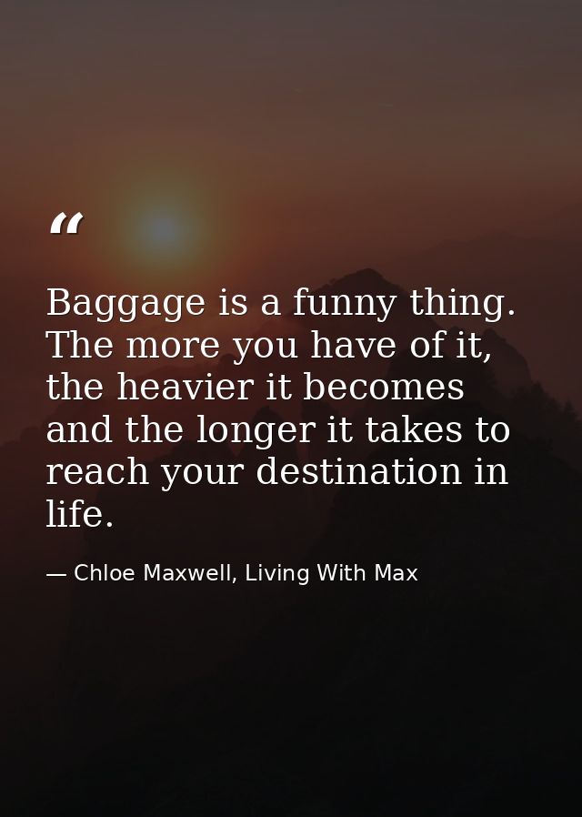 Baggage is a funny thing. The more you have of it, the heavier it becomes and the longer it takes to reach your destinat — Chloe Maxwell, Living With Max