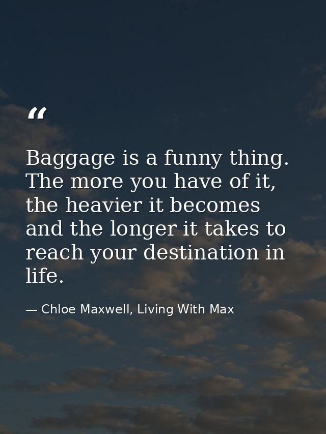 Baggage is a funny thing. The more you have of it, the heavier it becomes and the longer it takes to reach your destinat — Chloe Maxwell, Living With Max