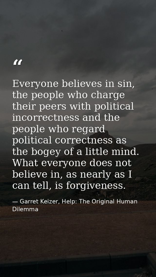 Everyone believes in sin, the people who charge their peers with political incorrectness and the people who regard polit — Garret Keizer, Help: The Original Human Dilemma