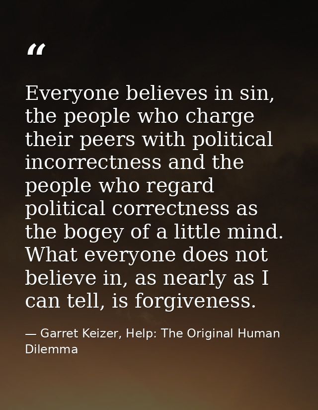 Everyone believes in sin, the people who charge their peers with political incorrectness and the people who regard polit — Garret Keizer, Help: The Original Human Dilemma