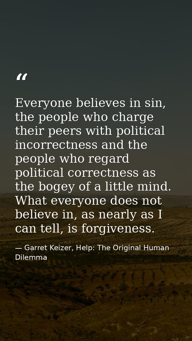 Everyone believes in sin, the people who charge their peers with political incorrectness and the people who regard polit — Garret Keizer, Help: The Original Human Dilemma