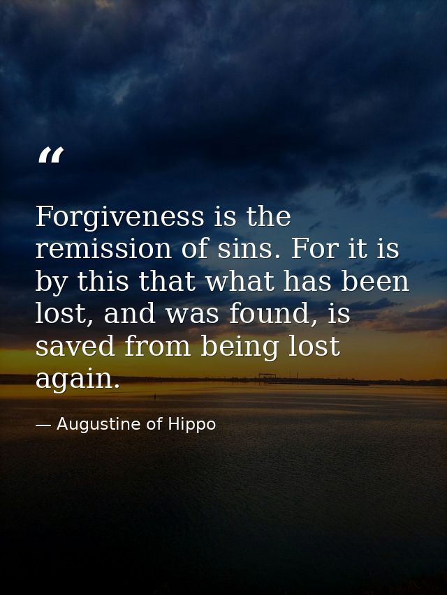 Forgiveness is the remission of sins. For it is by this that what has been lost, and was found, is saved from being lost — Augustine of Hippo