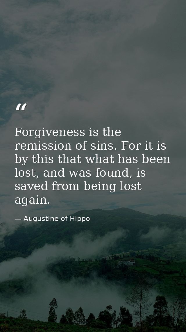 Forgiveness is the remission of sins. For it is by this that what has been lost, and was found, is saved from being lost — Augustine of Hippo