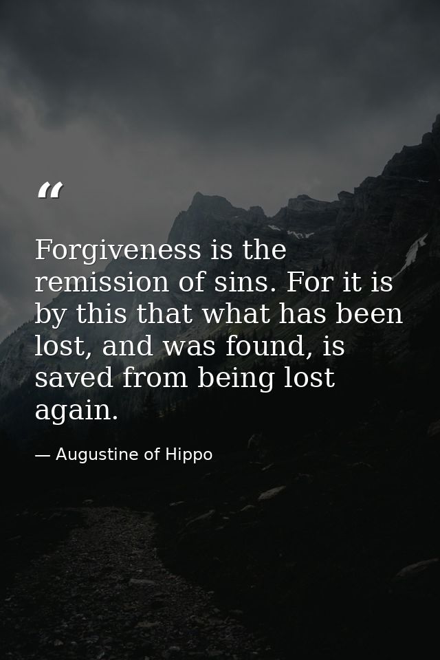 Forgiveness is the remission of sins. For it is by this that what has been lost, and was found, is saved from being lost — Augustine of Hippo