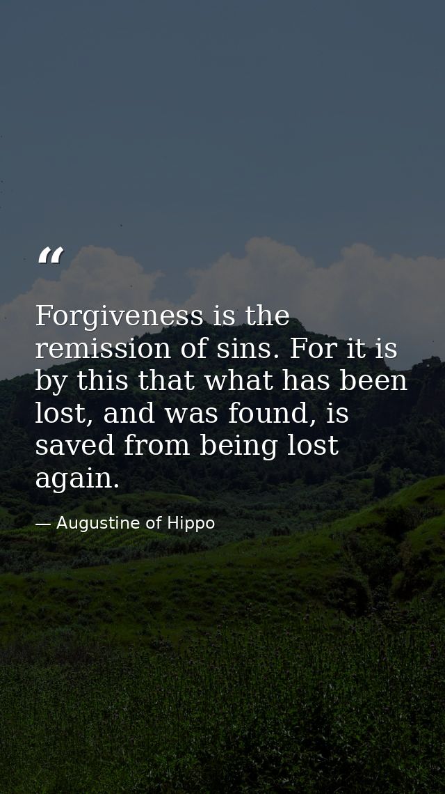 Forgiveness is the remission of sins. For it is by this that what has been lost, and was found, is saved from being lost — Augustine of Hippo