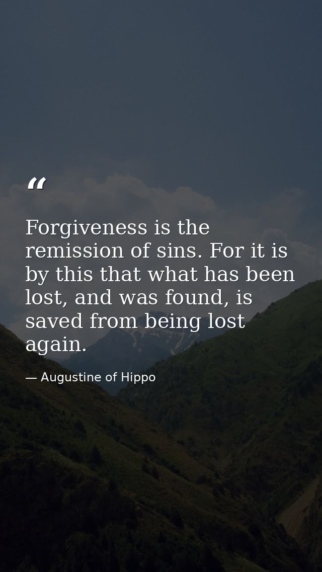 Forgiveness is the remission of sins. For it is by this that what has been lost, and was found, is saved from being lost — Augustine of Hippo