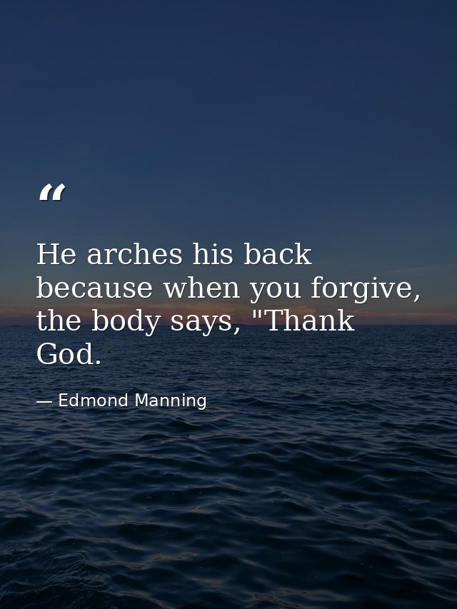 He arches his back because when you forgive, the body says, "Thank God. — Edmond Manning