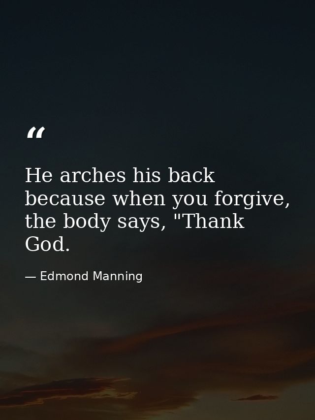 He arches his back because when you forgive, the body says, "Thank God. — Edmond Manning
