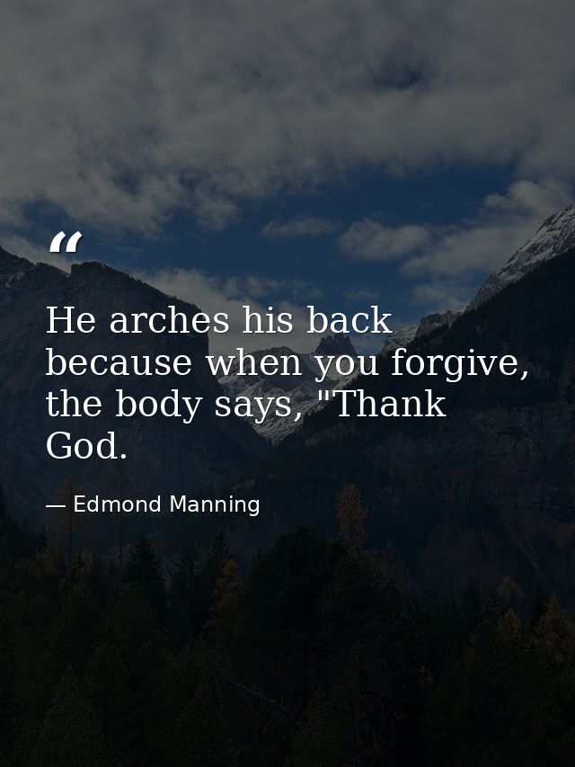 He arches his back because when you forgive, the body says, "Thank God. — Edmond Manning
