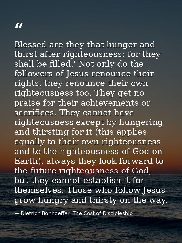 Blessed are they that hunger and thirst after righteousness: for they shall be filled.' Not only do the followers of Jes — Dietrich Bonhoeffer, The Cost of Discipleship