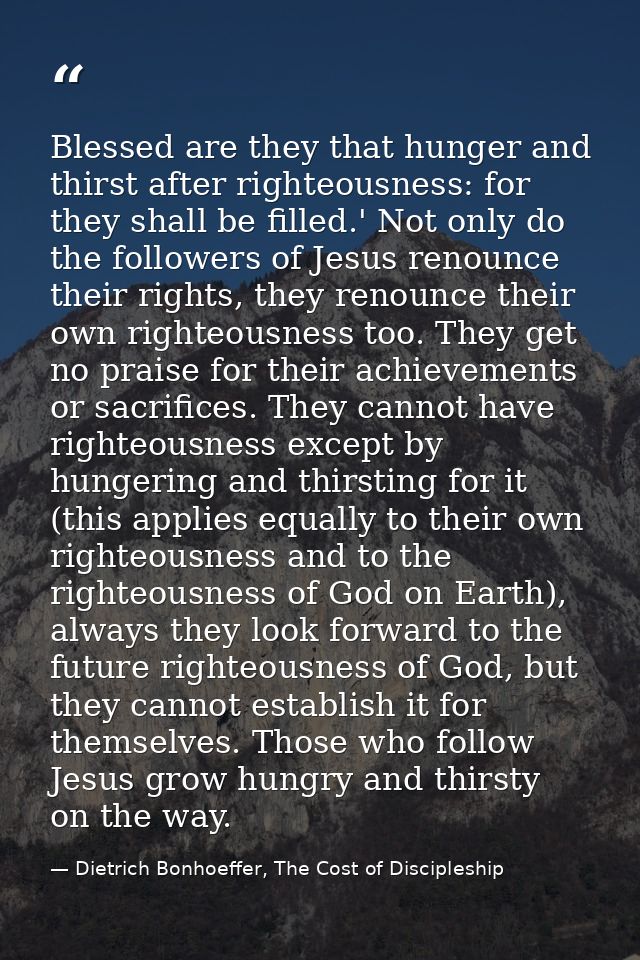 Blessed are they that hunger and thirst after righteousness: for they shall be filled.' Not only do the followers of Jes — Dietrich Bonhoeffer, The Cost of Discipleship