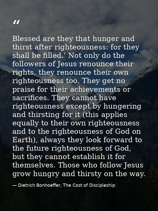 Blessed are they that hunger and thirst after righteousness: for they shall be filled.' Not only do the followers of Jes — Dietrich Bonhoeffer, The Cost of Discipleship