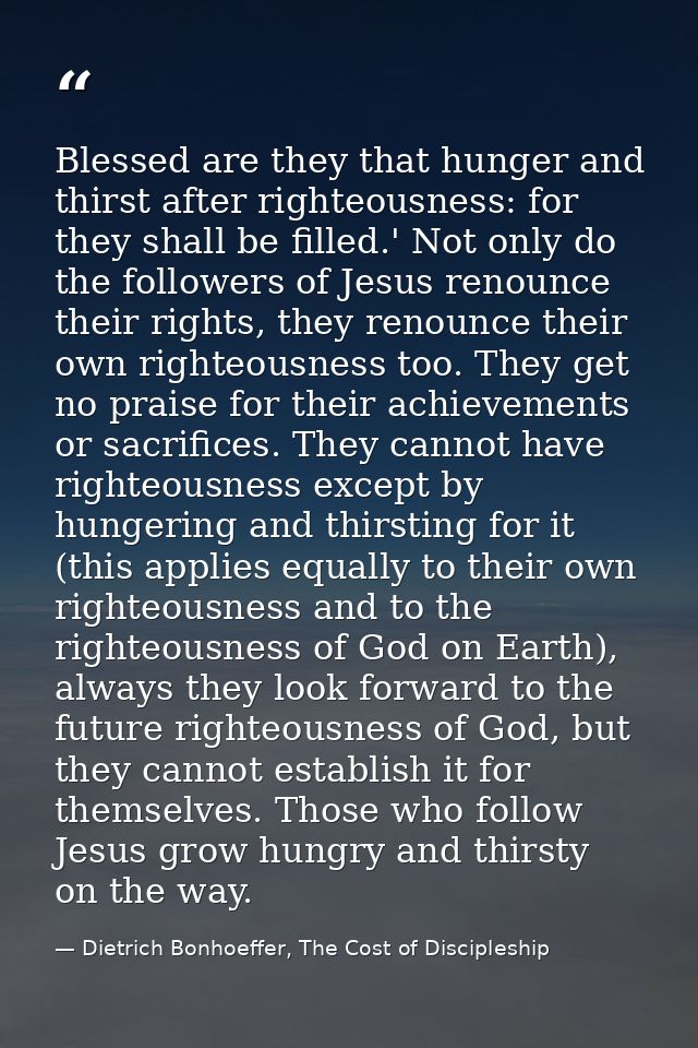 Blessed are they that hunger and thirst after righteousness: for they shall be filled.' Not only do the followers of Jes — Dietrich Bonhoeffer, The Cost of Discipleship