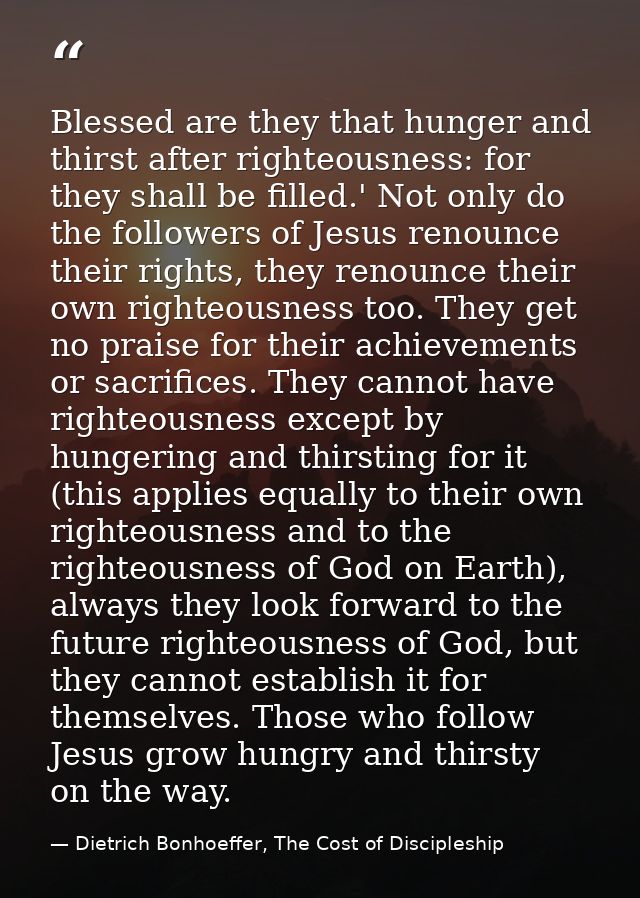 Blessed are they that hunger and thirst after righteousness: for they shall be filled.' Not only do the followers of Jes — Dietrich Bonhoeffer, The Cost of Discipleship
