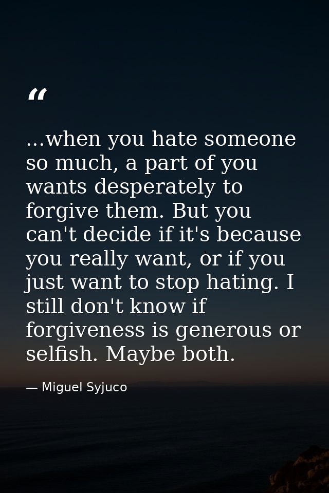 ...when you hate someone so much, a part of you wants desperately to forgive them. But you can't decide if it's because  — Miguel Syjuco