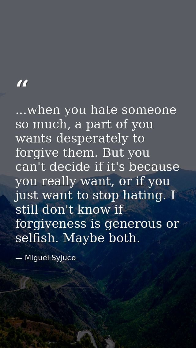 ...when you hate someone so much, a part of you wants desperately to forgive them. But you can't decide if it's because  — Miguel Syjuco