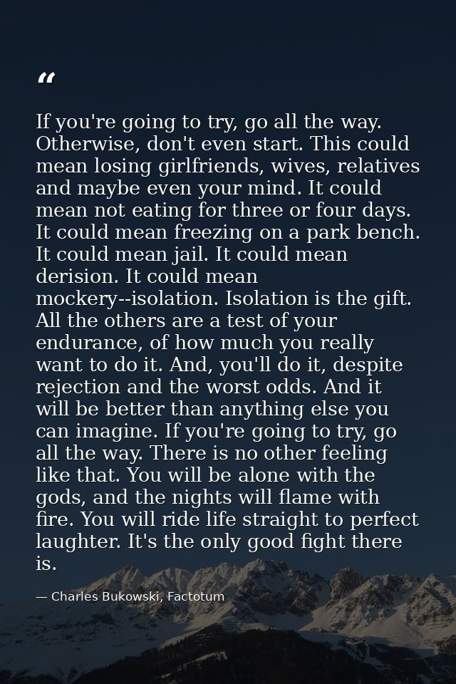 If you're going to try, go all the way. Otherwise, don't even start. This could mean losing girlfriends, wives, relative — Charles Bukowski, Factotum