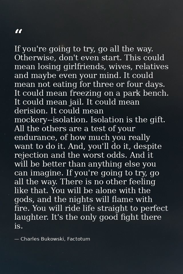 If you're going to try, go all the way. Otherwise, don't even start. This could mean losing girlfriends, wives, relative — Charles Bukowski, Factotum