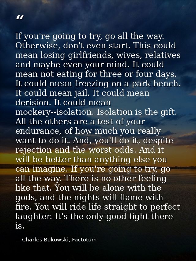 If you're going to try, go all the way. Otherwise, don't even start. This could mean losing girlfriends, wives, relative — Charles Bukowski, Factotum