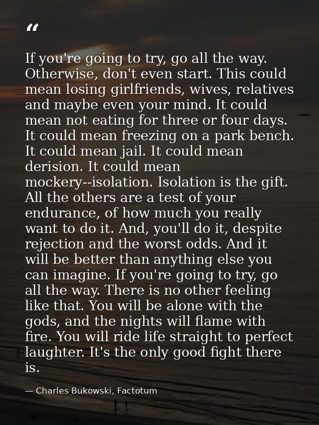 If you're going to try, go all the way. Otherwise, don't even start. This could mean losing girlfriends, wives, relative — Charles Bukowski, Factotum