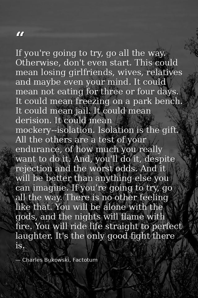 If you're going to try, go all the way. Otherwise, don't even start. This could mean losing girlfriends, wives, relative — Charles Bukowski, Factotum