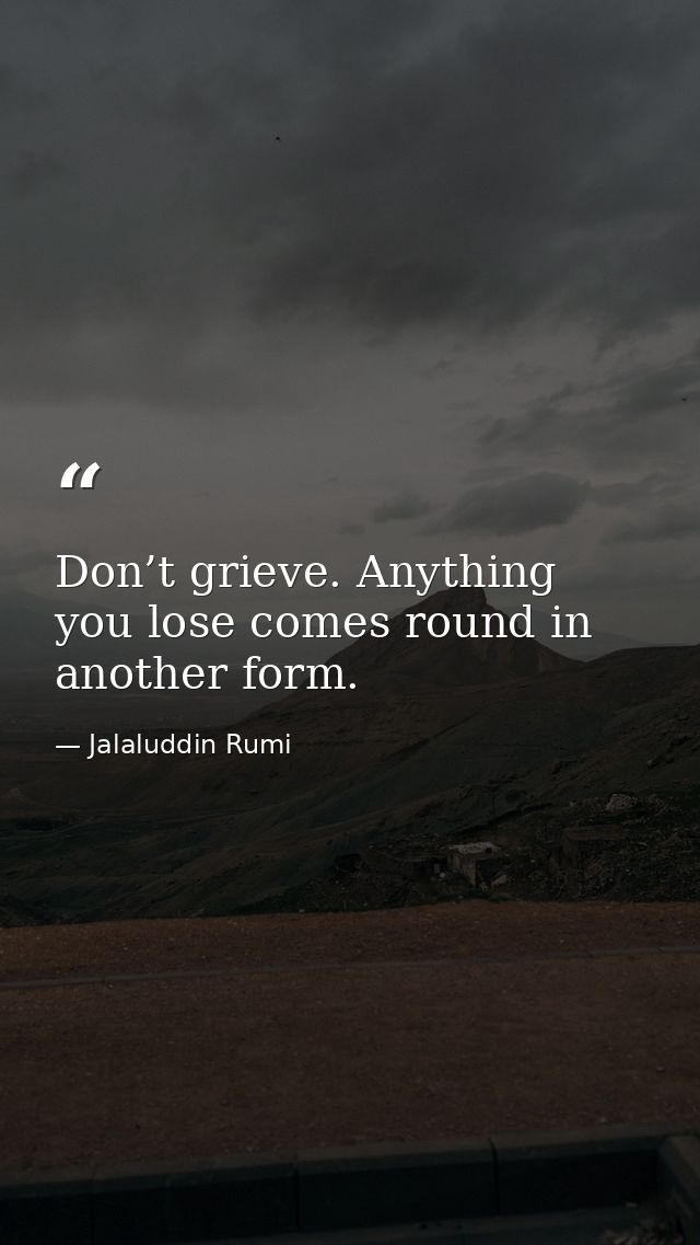 Don’t grieve. Anything you lose comes round in another form. — Jalaluddin Rumi